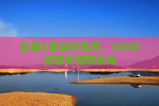 探索C语言的世界,CSDN博客的独特视角 探索C语言的世界,CSDN博客的独特视角